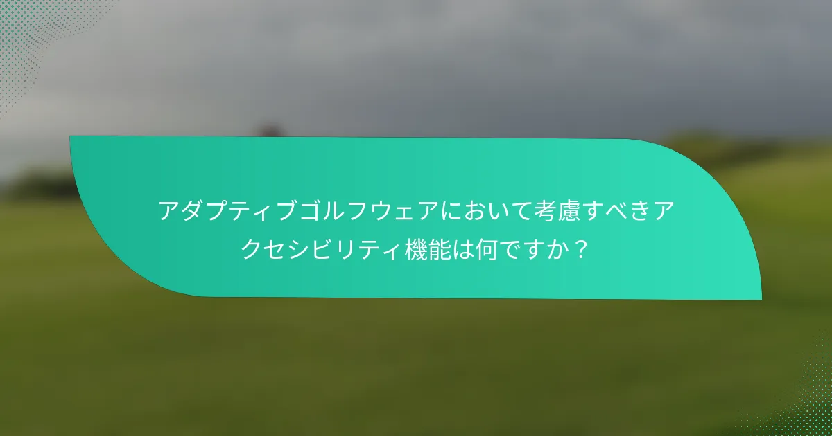 アダプティブゴルフウェアにおいて考慮すべきアクセシビリティ機能は何ですか?