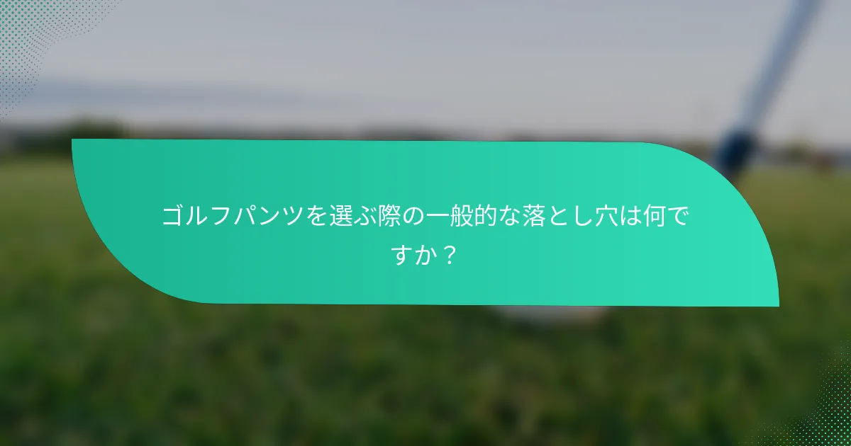 ゴルフパンツを選ぶ際の一般的な落とし穴は何ですか？