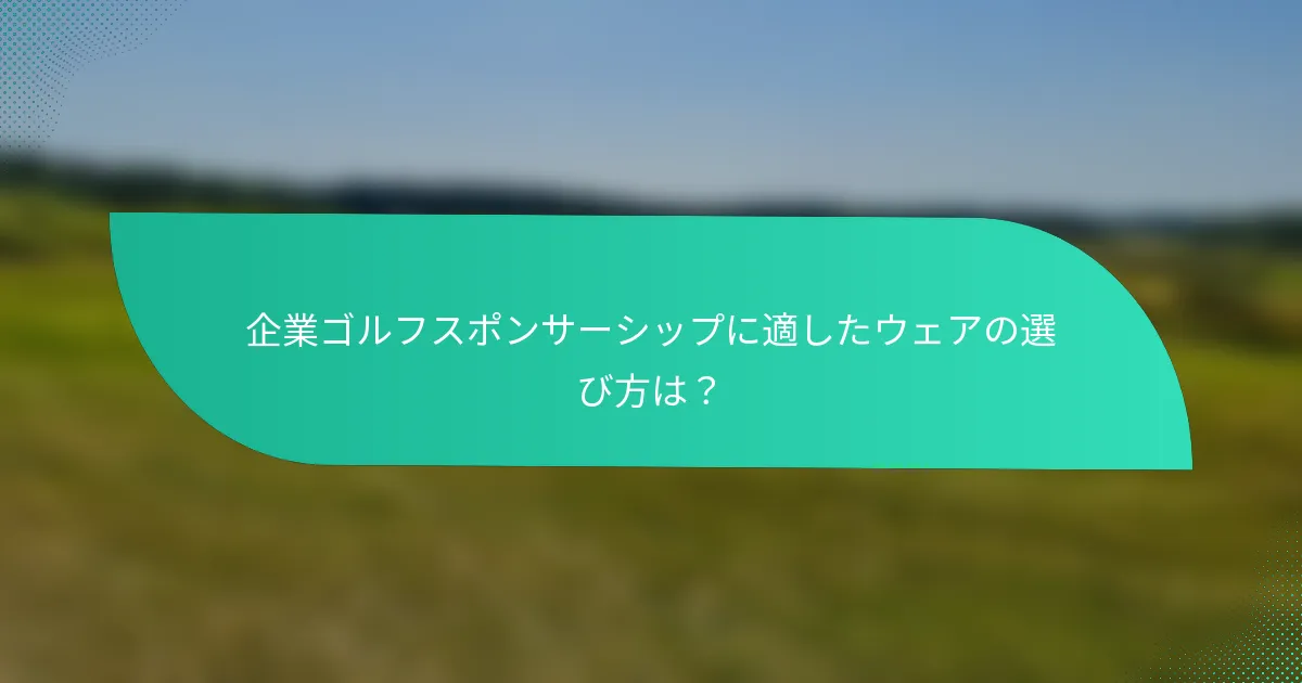 企業ゴルフスポンサーシップに適したウェアの選び方は？