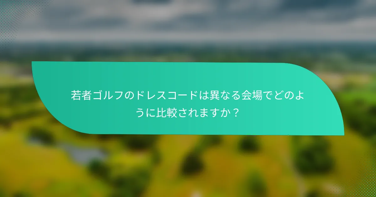 若者ゴルフのドレスコードは異なる会場でどのように比較されますか？